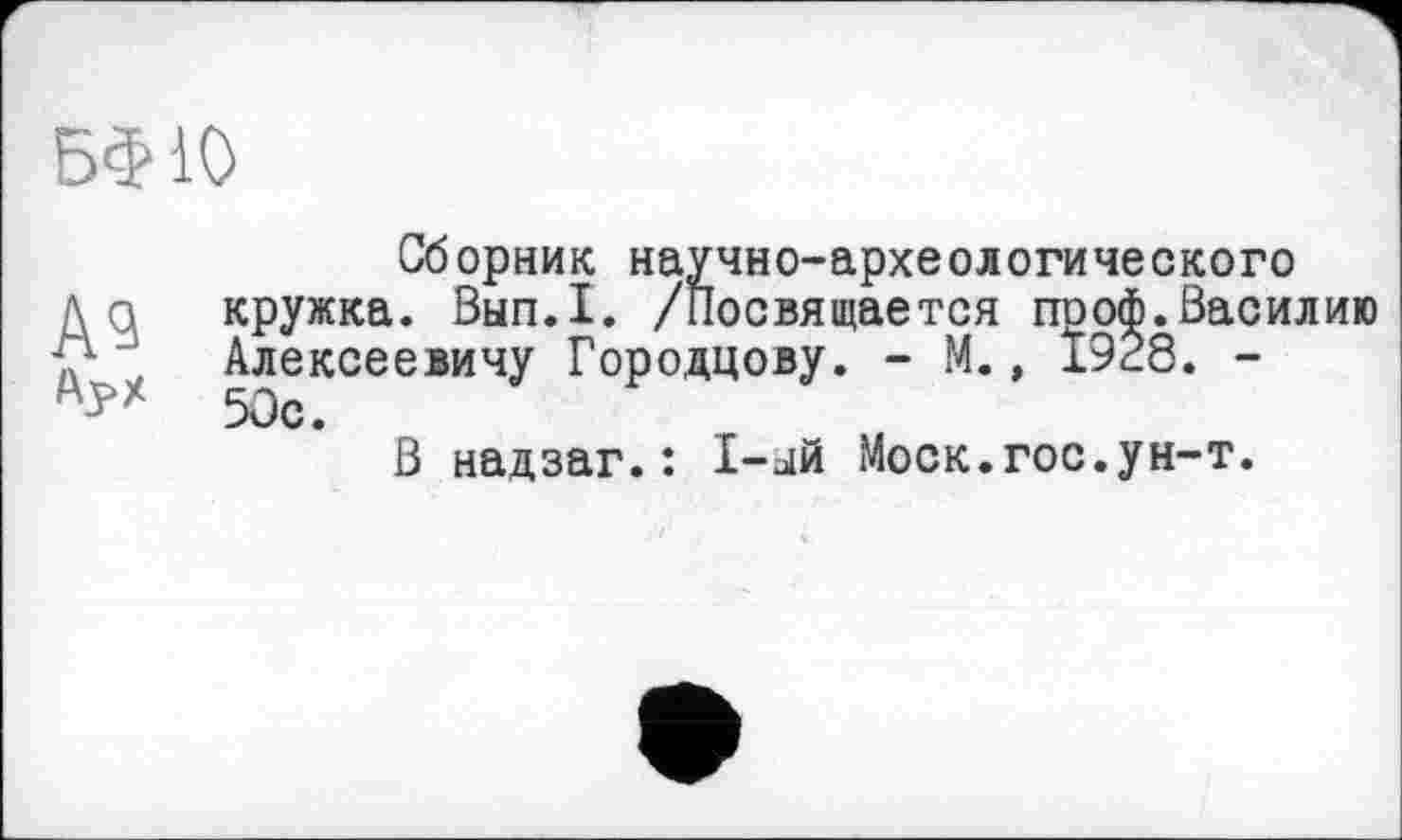 ﻿БФЮ
А9 АуХ
Сборник научно-археологического кружка. Вып.1. /Посвящается пооф.Василию Алексеевичу Городцову. - М., 1928. -50с.
В надзаг.: I-ый Моск.гос.ун-т.